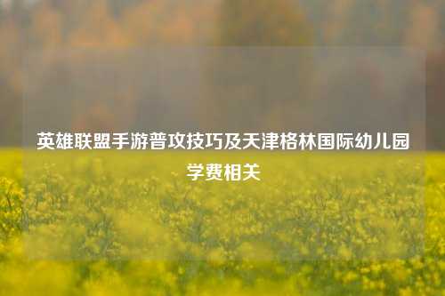 英雄联盟手游普攻技巧及天津格林国际幼儿园学费相关
