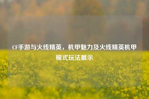 CF手游与火线精英,机甲魅力及火线精英机甲模式玩法展示