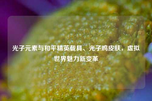 光子元素与和平精英载具、光子鸡皮肤，虚拟世界魅力新变革