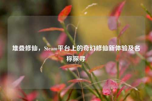 堆叠修仙，Steam平台上的奇幻修仙新体验及名称探寻
