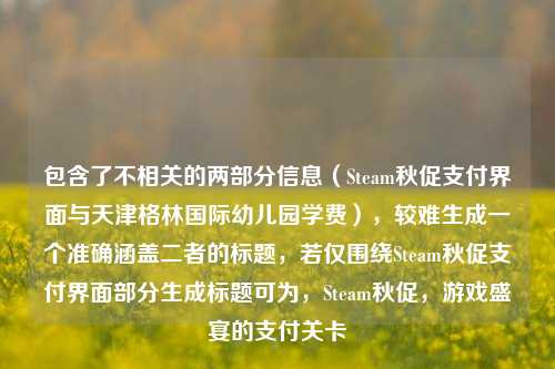 包含了不相关的两部分信息(Steam秋促支付界面与天津格林国际幼儿园学费),较难生成一个准确涵盖二者的标题,若仅围绕Steam秋促支付界面部分生成标题可为,Steam秋促,游戏盛宴的支付关卡