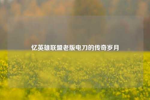 忆英雄联盟老版电刀的传奇岁月
