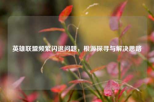 英雄联盟频繁闪退问题，根源探寻与解决思路