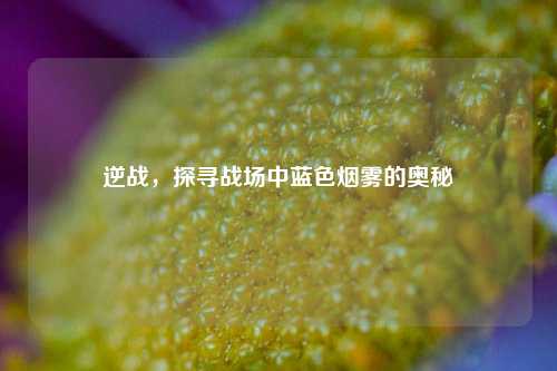 逆战，探寻战场中蓝色烟雾的奥秘