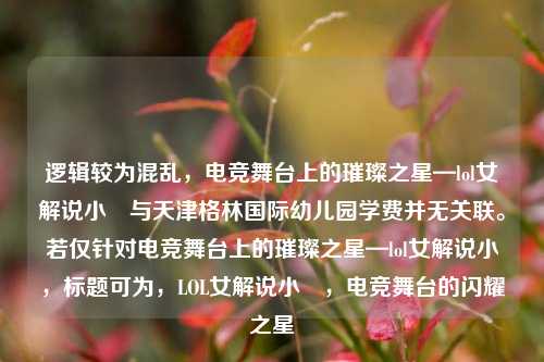 逻辑较为混乱,电竞舞台上的璀璨之星—lol女解说小訫与天津格林国际幼儿园学费并无关联。若仅针对电竞舞台上的璀璨之星—lol女解说小訫,标题可为,LOL女解说小訫,电竞舞台的闪耀之星