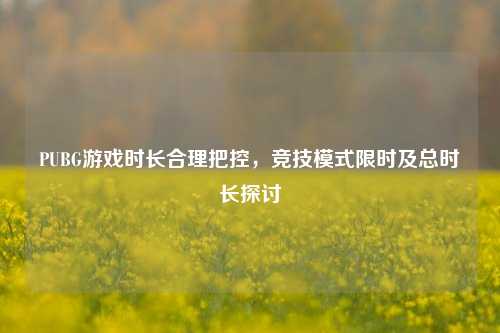 PUBG游戏时长合理把控，竞技模式限时及总时长探讨