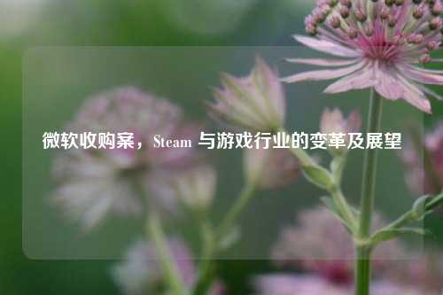 微软收购案,Steam 与游戏行业的变革及展望