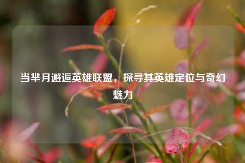 当芈月邂逅英雄联盟，探寻其英雄定位与奇幻魅力