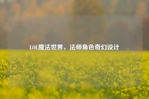 LOL魔法世界,法师角色奇幻设计
