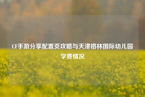 CF手游分享配置页攻略与天津格林国际幼儿园学费情况