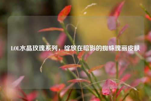 LOL水晶玫瑰系列,绽放在暗影的蜘蛛瑰丽皮肤