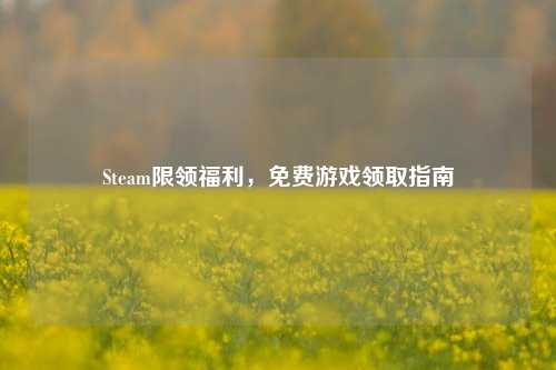 Steam限领福利，免费游戏领取指南