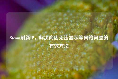 Steam刷新IP,解决商店无法显示等网络问题的有效方法