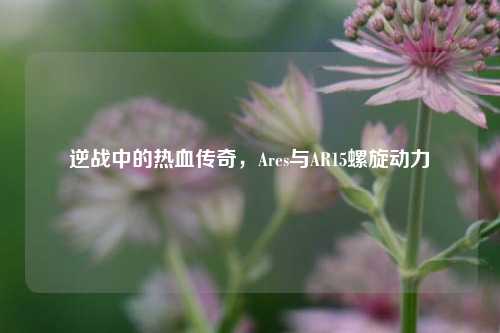 逆战中的热血传奇,Ares与AR15螺旋动力