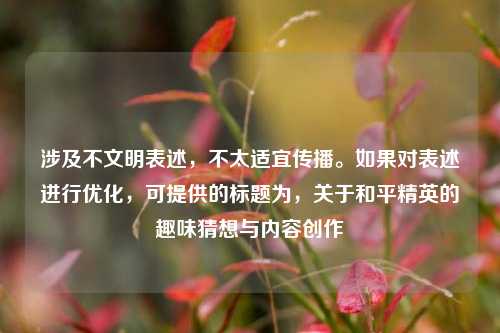 涉及不文明表述,不太适宜传播。如果对表述进行优化,可提供的标题为,关于和平精英的趣味猜想与内容创作