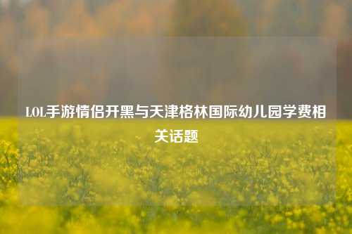 LOL手游情侣开黑与天津格林国际幼儿园学费相关话题