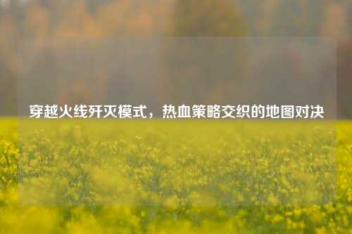 穿越火线歼灭模式，热血策略交织的地图对决