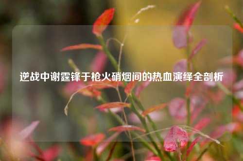 逆战中谢霆锋于枪火硝烟间的热血演绎全剖析