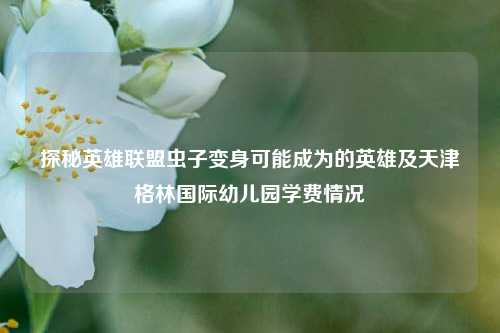 探秘英雄联盟虫子变身可能成为的英雄及天津格林国际幼儿园学费情况