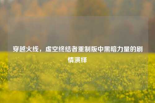 穿越火线，虚空终结者重制版中黑暗力量的剧情演绎