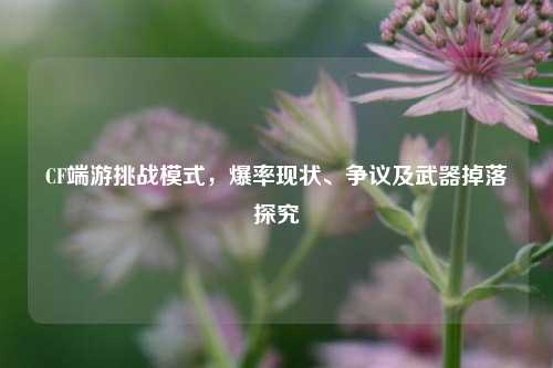 CF端游挑战模式，爆率现状、争议及武器掉落探究
