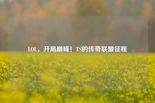 LOL，开局巅峰！TS的传奇联盟征程