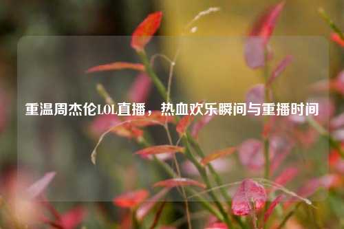 重温周杰伦LOL直播，热血欢乐瞬间与重播时间