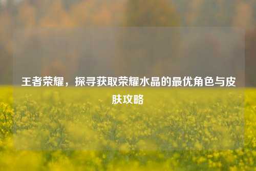 王者荣耀，探寻获取荣耀水晶的最优角色与皮肤攻略