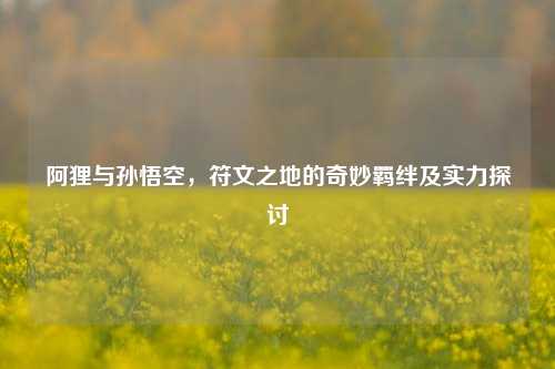 阿狸与孙悟空，符文之地的奇妙羁绊及实力探讨
