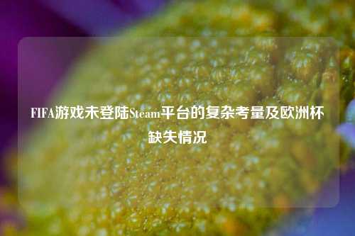 FIFA游戏未登陆Steam平台的复杂考量及欧洲杯缺失情况