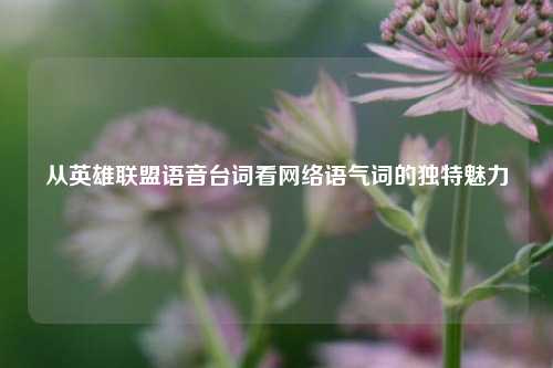 从英雄联盟语音台词看网络语气词的独特魅力