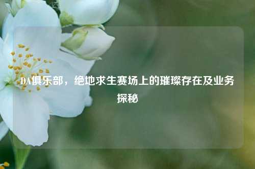 DA俱乐部，绝地求生赛场上的璀璨存在及业务探秘