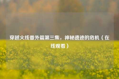 穿越火线番外篇第三集，神秘遗迹的危机（在线观看）