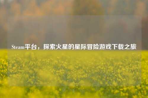 Steam平台，探索火星的星际冒险游戏下载之旅