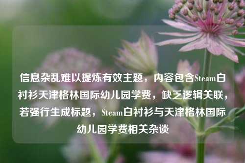 信息杂乱难以提炼有效主题，内容包含Steam白衬衫天津格林国际幼儿园学费，缺乏逻辑关联，若强行生成标题，Steam白衬衫与天津格林国际幼儿园学费相关杂谈