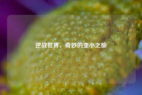 逆战世界，奇妙的变小之旅