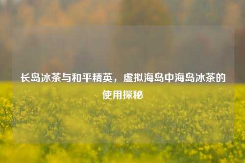 长岛冰茶与和平精英，虚拟海岛中海岛冰茶的使用探秘