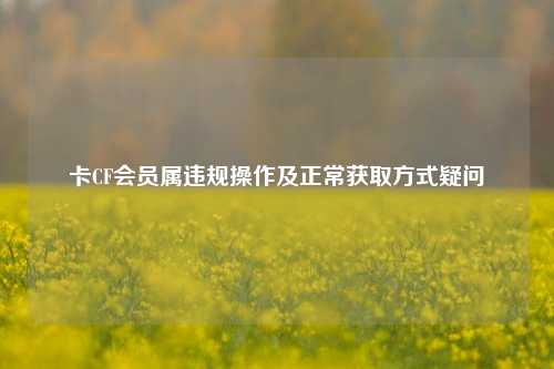 卡CF会员属违规操作及正常获取方式疑问