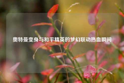 奥特曼变身与和平精英的梦幻联动热血瞬间