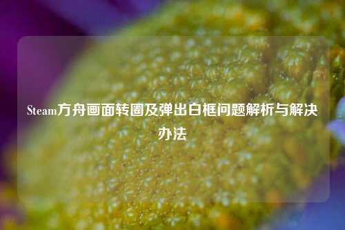 Steam方舟画面转圈及弹出白框问题解析与解决办法