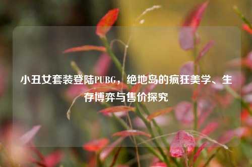 小丑女套装登陆PUBG,绝地岛的疯狂美学、生存博弈与售价探究