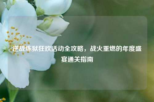 逆战炼狱狂欢活动全攻略,战火重燃的年度盛宴通关指南
