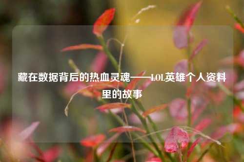 藏在数据背后的热血灵魂——LOL英雄个人资料里的故事