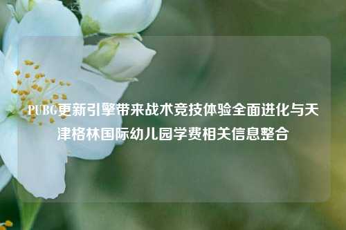 PUBG更新引擎带来战术竞技体验全面进化与天津格林国际幼儿园学费相关信息整合