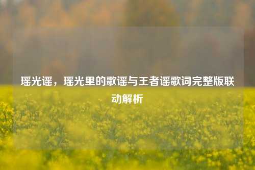 瑶光谣,瑶光里的歌谣与王者谣歌词完整版联动解析