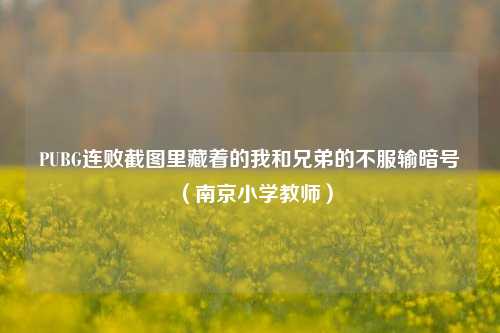 PUBG连败截图里藏着的我和兄弟的不服输暗号（南京小学教师）
